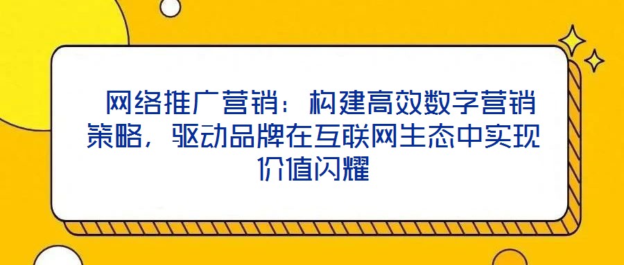 网络推广营销:构建高效数字营销策略,驱动品牌在互联网生态中实现价值闪耀