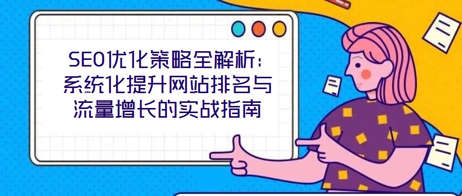 SEO优化策略全解析:系统化提升网站排名与流量增长的实战指南