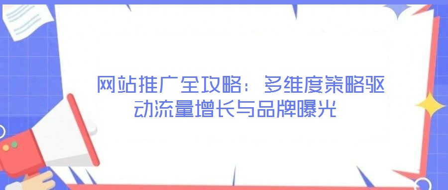网站推广全攻略:多维度策略驱动流量增长与品牌曝光