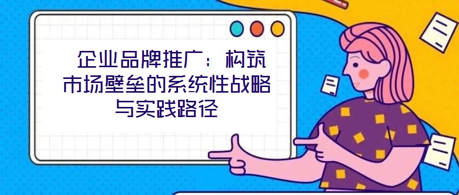 企业品牌推广:构筑市场壁垒的系统性战略与实践路径