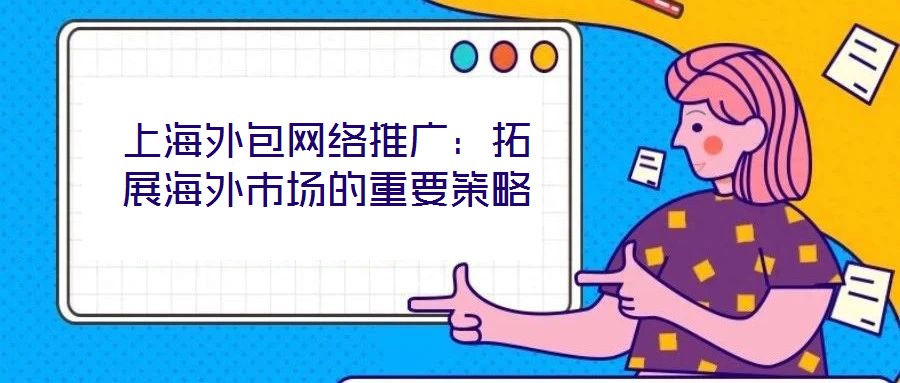 上海外包网络推广:拓展海外市场的重要策略