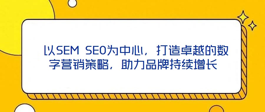 以SEM SEO为中心,打造卓越的数字营销策略,助力品牌持续增长
