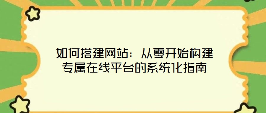 如何搭建网站:从零开始构建专属在线平台的系统化指南