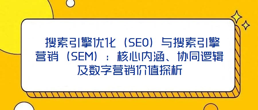 搜索引擎优化(SEO)与搜索引擎营销(SEM):核心内涵、协同逻辑及数字营销价值探析