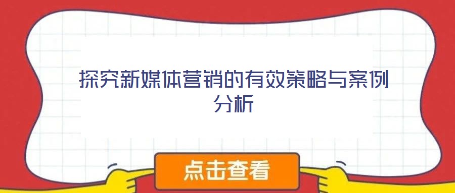 探究新媒体营销的有效策略与案例分析