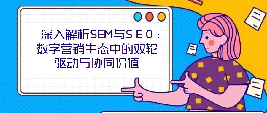 深入解析SEM与SEO:数字营销生态中的双轮驱动与协同价值
