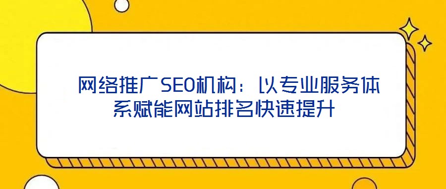网络推广SEO机构:以专业服务体系赋能网站排名快速提升