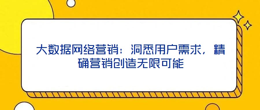 大数据网络营销:洞悉用户需求,精确营销创造无限可能