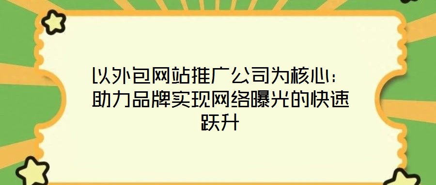 以外包网站推广公司为核心:助力品牌实现网络曝光的快速跃升