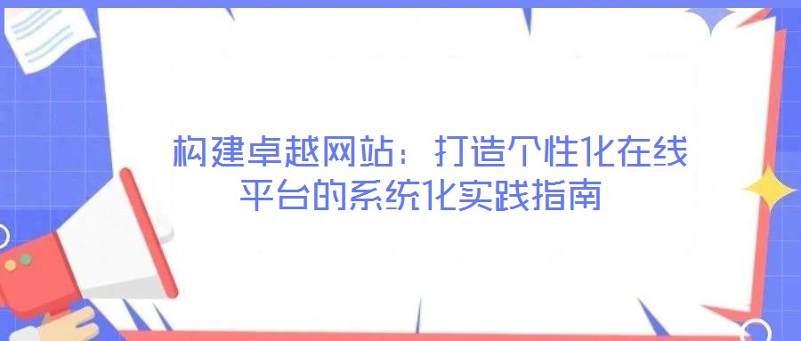 构建卓越网站:打造个性化在线平台的系统化实践指南