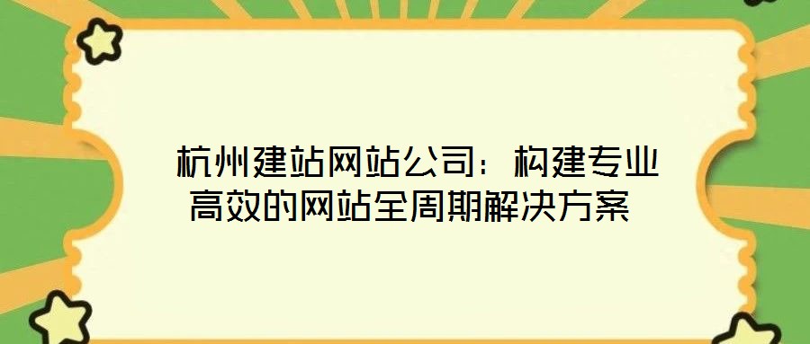 杭州建站网站公司:构建专业高效的网站全周期解决方案