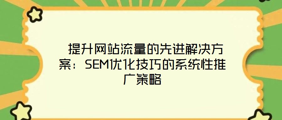 提升网站流量的先进解决方案:SEM优化技巧的系统性推广策略