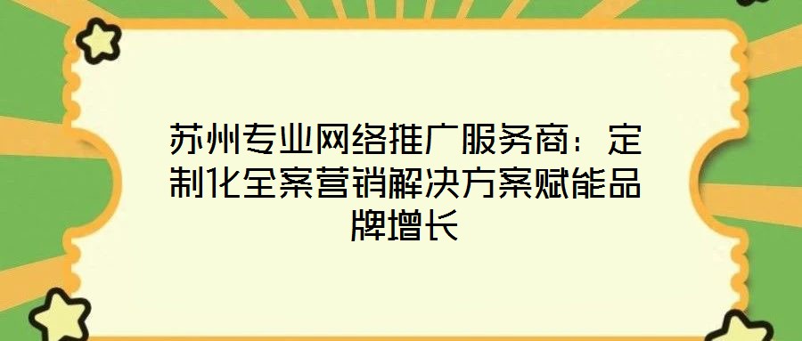 苏州专业网络推广服务商:定制化全案营销解决方案赋能品牌增长