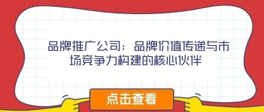 品牌推广公司:品牌价值传递与市场竞争力构建的核心伙伴