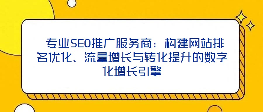 专业SEO推广服务商:构建网站排名优化、流量增长与转化提升的数字化增长引擎