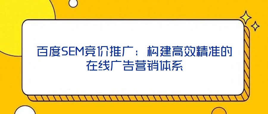 百度SEM竞价推广:构建高效精准的在线广告营销体系
