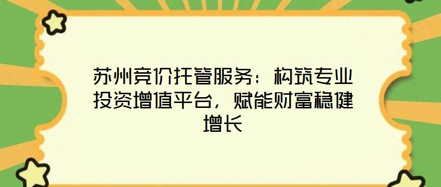 苏州竞价托管服务:构筑专业投资增值平台,赋能财富稳健增长