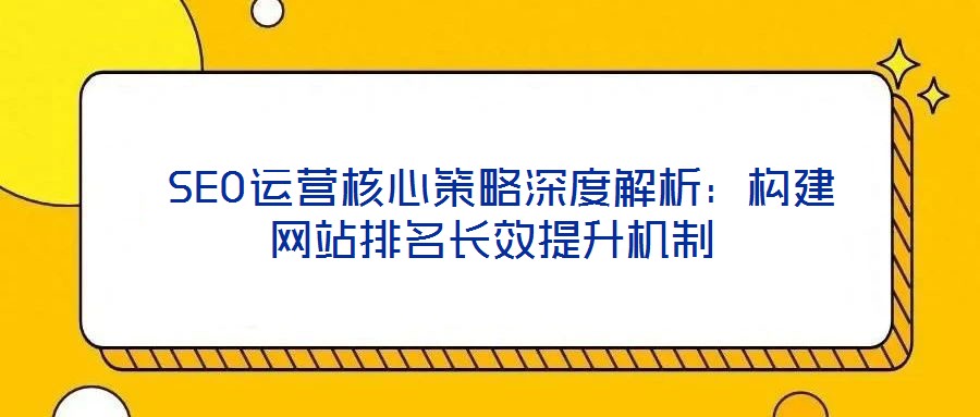 SEO运营核心策略深度解析:构建网站排名长效提升机制