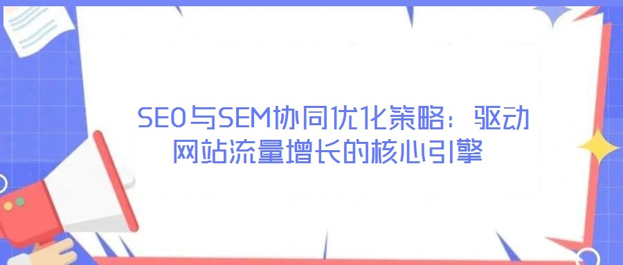 SEO与SEM协同优化策略:驱动网站流量增长的核心引擎