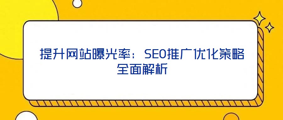 提升网站曝光率:SEO推广优化策略全面解析