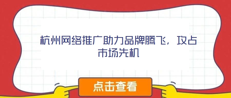 杭州网络推广助力品牌腾飞,攻占市场先机