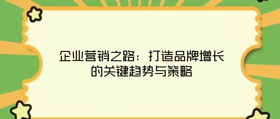 企业营销之路:打造品牌增长的关键趋势与策略
