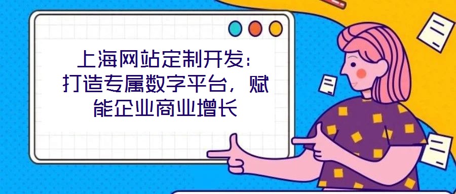 上海网站定制开发:打造专属数字平台,赋能企业商业增长