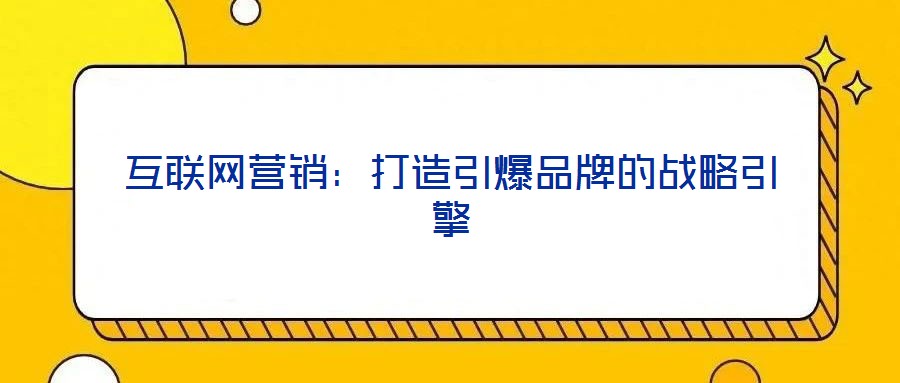 互联网营销:打造引爆品牌的战略引擎
