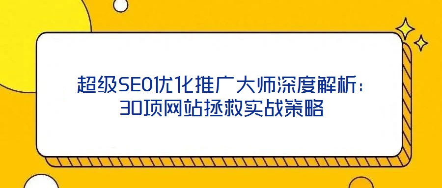 超级SEO优化推广大师深度解析:30项网站拯救实战策略
