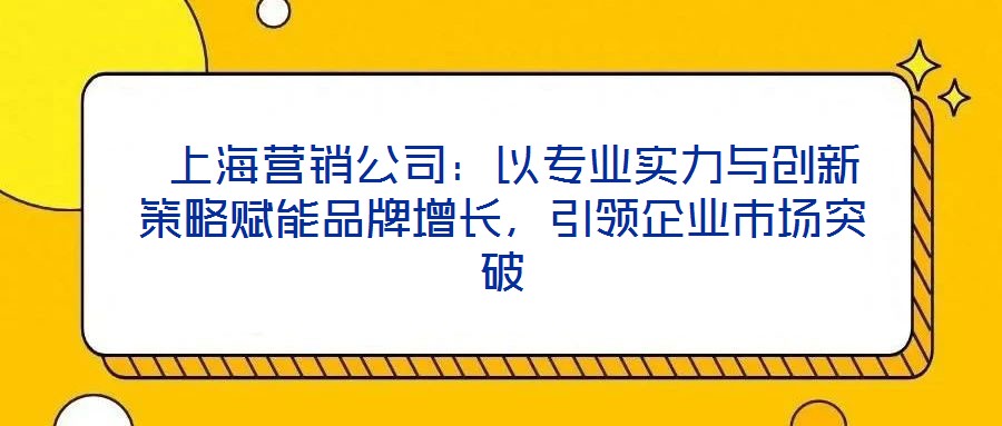 上海营销公司:以专业实力与创新策略赋能品牌增长,引领企业市场突破