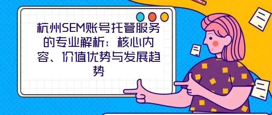 杭州SEM账号托管服务的专业解析:核心内容、价值优势与发展趋势