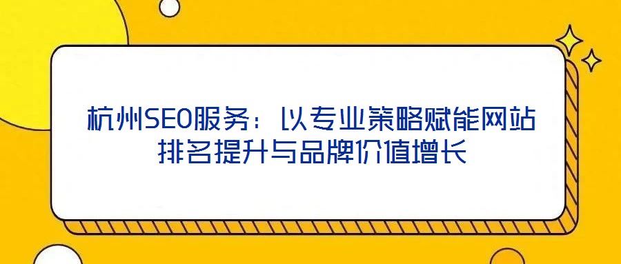 杭州SEO服务:以专业策略赋能网站排名提升与品牌价值增长