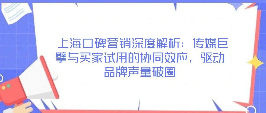 上海口碑营销深度解析:传媒巨擘与买家试用的协同效应,驱动品牌声量破圈