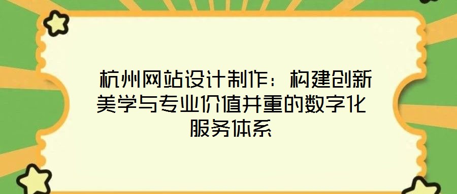 杭州网站设计制作:构建创新美学与专业价值并重的数字化服务体系