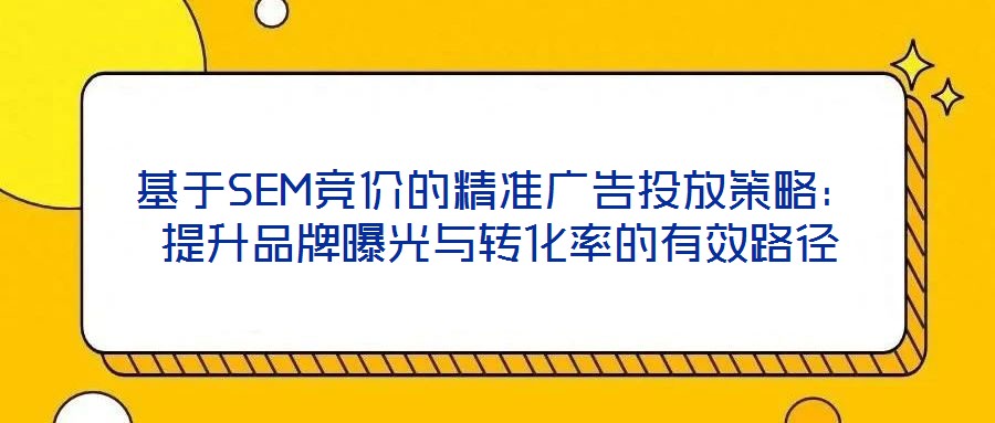 基于SEM竞价的精准广告投放策略：提升品牌曝光与转化率的有效路径
