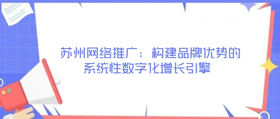 苏州网络推广:构建品牌优势的系统性数字化增长引擎