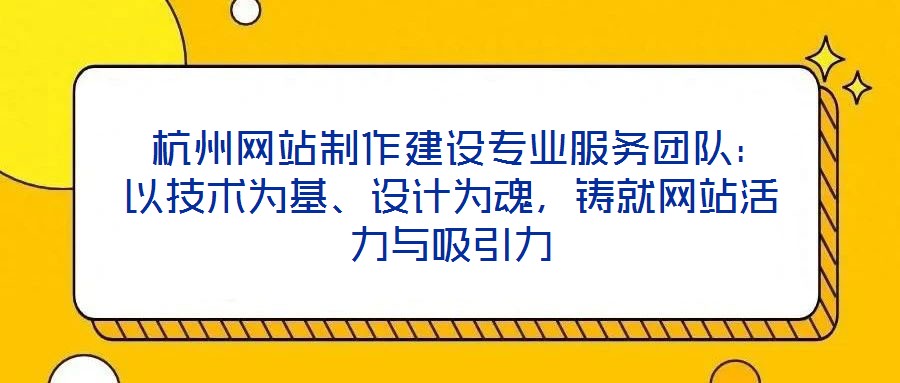 杭州网站制作建设专业服务团队:以技术为基、设计为魂,铸就网站活力与吸引力