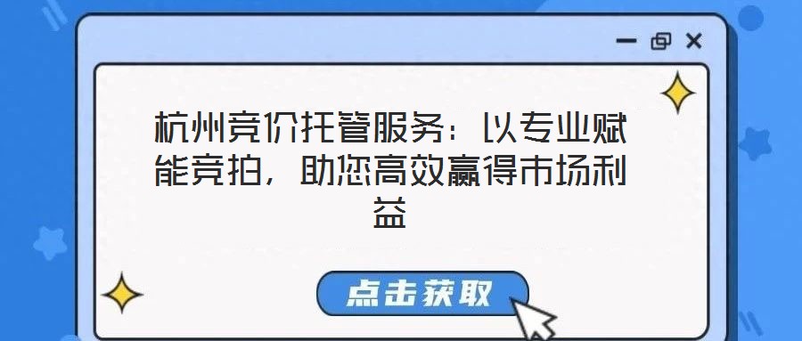 杭州竞价托管服务:以专业赋能竞拍,助您高效赢得市场利益
