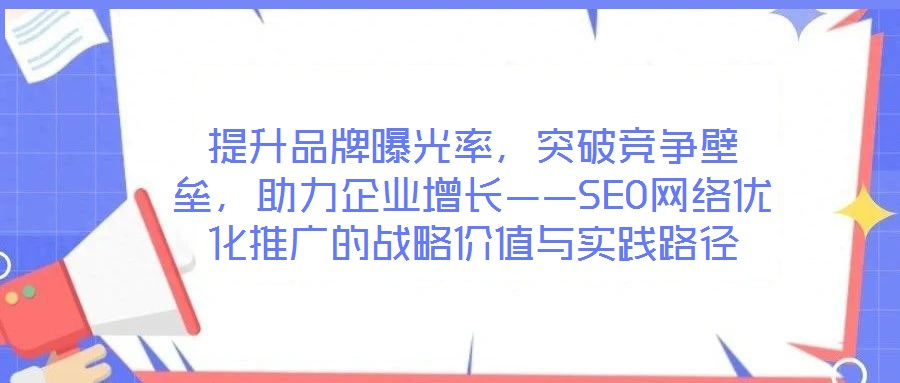 提升品牌曝光率,突破竞争壁垒,助力企业增长——SEO网络优化推广的战略价值与实践路径