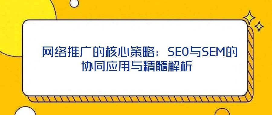 网络推广的核心策略:SEO与SEM的协同应用与精髓解析