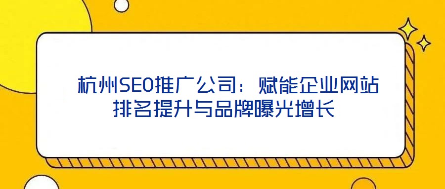 杭州SEO推广公司:赋能企业网站排名提升与品牌曝光增长