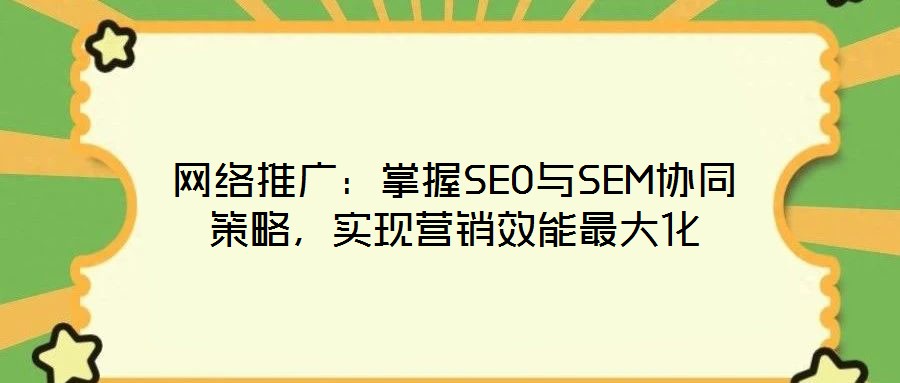 网络推广:掌握SEO与SEM协同策略,实现营销效能最大化