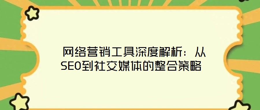 网络营销工具深度解析:从SEO到社交媒体的整合策略
