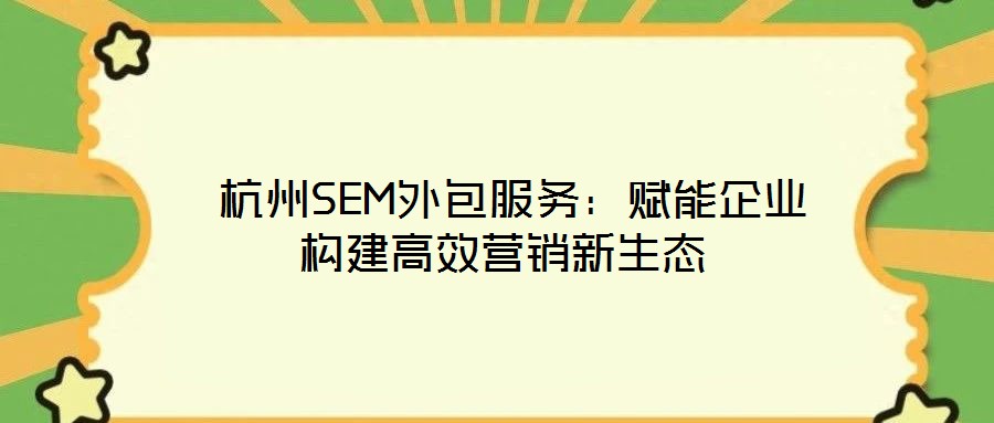 杭州SEM外包服务:赋能企业构建高效营销新生态