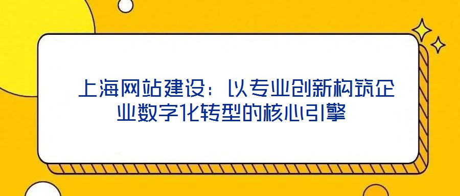  上海网站建设：以专业创新构筑企业数字化转型的核心引擎