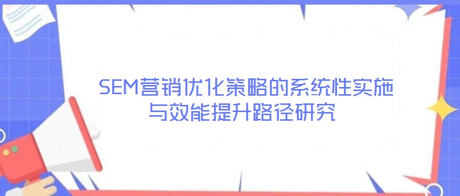 SEM营销优化策略的系统性实施与效能提升路径研究