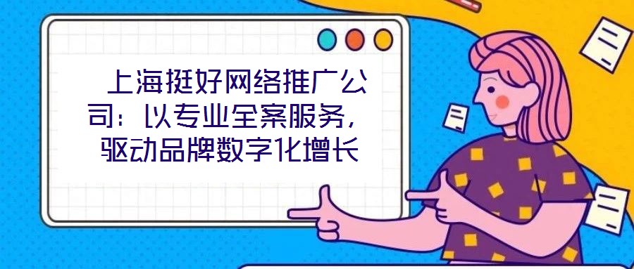 上海挺好网络推广公司:以专业全案服务,驱动品牌数字化增长