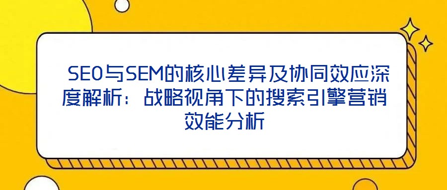 SEO与SEM的核心差异及协同效应深度解析:战略视角下的搜索引擎营销效能分析