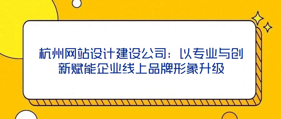 杭州网站设计建设公司:以专业与创新赋能企业线上品牌形象升级
