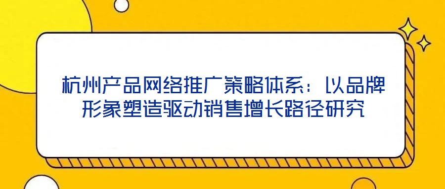 杭州产品网络推广策略体系:以品牌形象塑造驱动销售增长路径研究